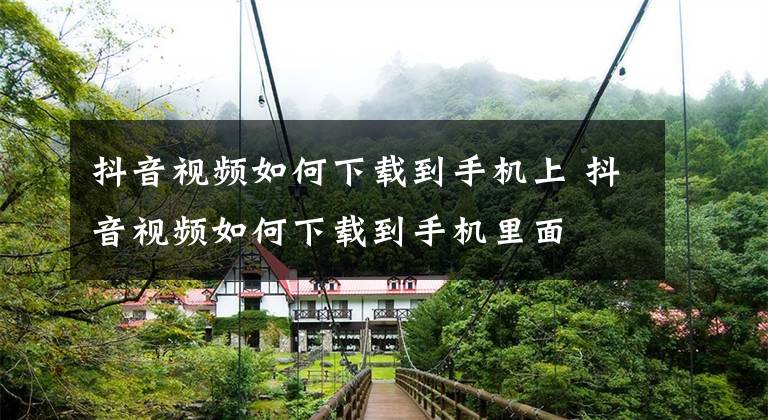 抖音视频如何下载到手机上 抖音视频如何下载到手机里面文章配图