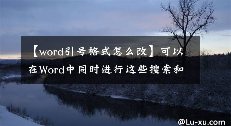 【word引号格式怎么改】可以在Word中同时进行这些搜索和替换吗？可以轻松处理Word文档内容文章配图