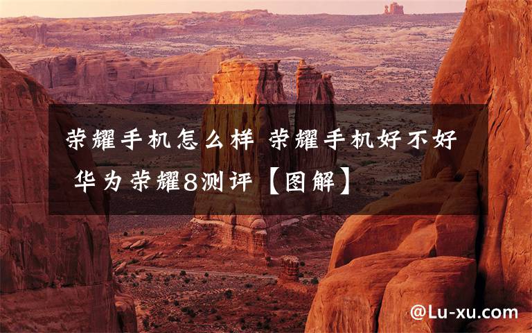 荣耀手机怎么样 荣耀手机好不好 华为荣耀8测评【图解】文章配图