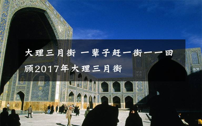 大理三月街 一辈子赶一街一一回顾2017年大理三月街文章配图