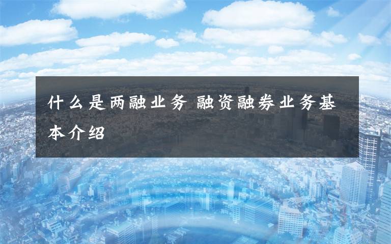 什么是两融业务 融资融券业务基本介绍文章配图