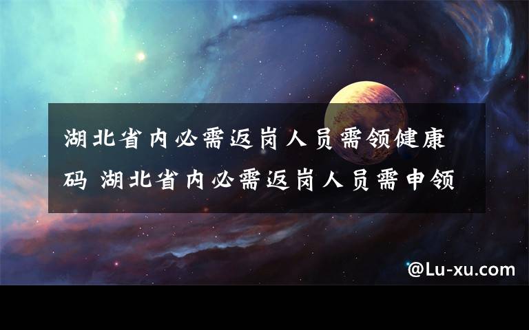 湖北省内必需返岗人员需领健康码 湖北省内必需返岗人员需申领健康码