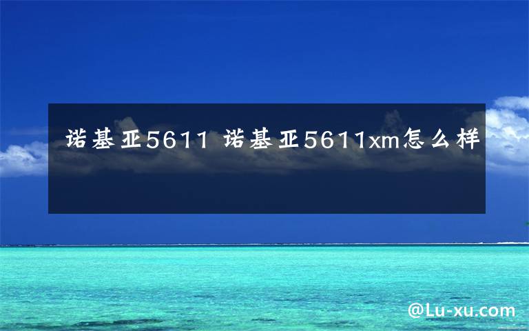 诺基亚5611 诺基亚5611xm怎么样文章配图