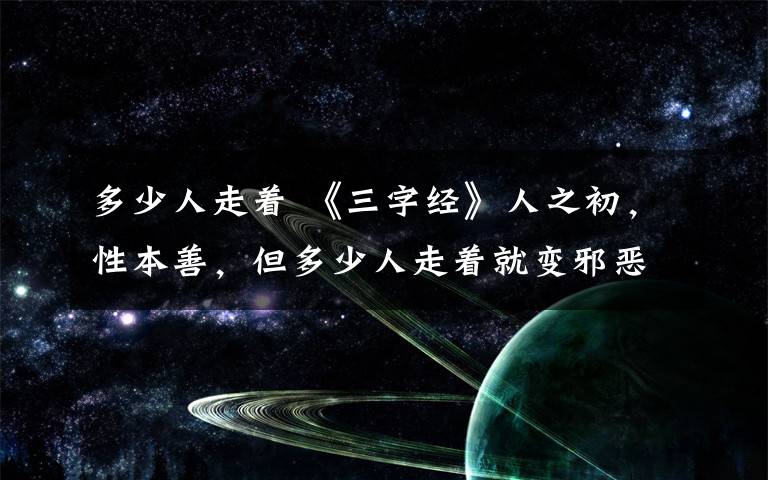 多少人走着 《三字经》人之初，性本善，但多少人走着就变邪恶自私《易经》给出解决方法。