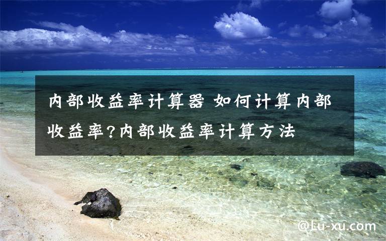 内部收益率计算器 如何计算内部收益率?内部收益率计算方法文章配图