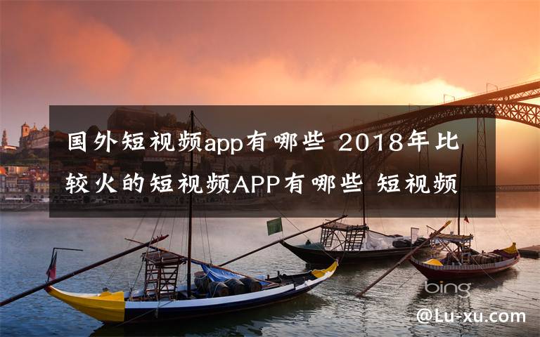 国外短视频app有哪些 2018年比较火的短视频APP有哪些 短视频APP推荐值得你拥有文章配图
