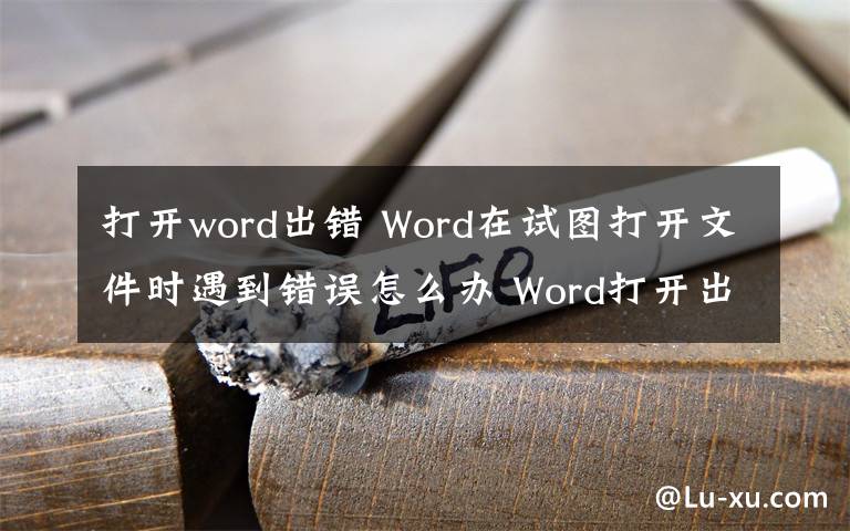打开word出错 Word在试图打开文件时遇到错误怎么办 Word打开出错怎么解决文章配图