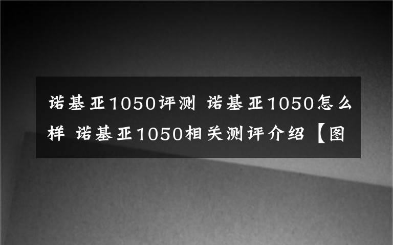 诺基亚1050评测 诺基亚1050怎么样 诺基亚1050相关测评介绍【图文】