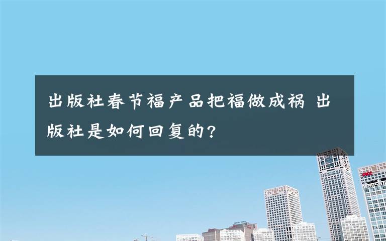 出版社春节福产品把福做成祸 出版社是如何回复的?文章配图