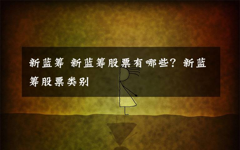 新蓝筹 新蓝筹股票有哪些？新蓝筹股票类别文章配图