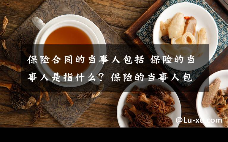 保险合同的当事人包括 保险的当事人是指什么？保险的当事人包括什么文章配图
