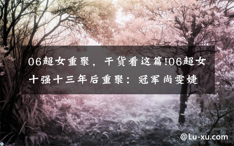 06超女重聚，干货看这篇!06超女十强十三年后重聚：冠军尚雯婕缺席，谭维维最火，其余不红文章配图