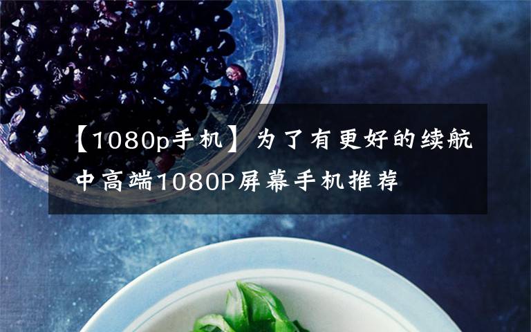 【1080p手机】为了有更好的续航 中高端1080P屏幕手机推荐文章配图