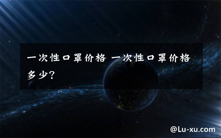 一次性口罩价格 一次性口罩价格多少？文章配图