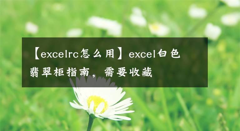 【excelrc怎么用】excel白色翡翠柜指南，需要收藏文章配图