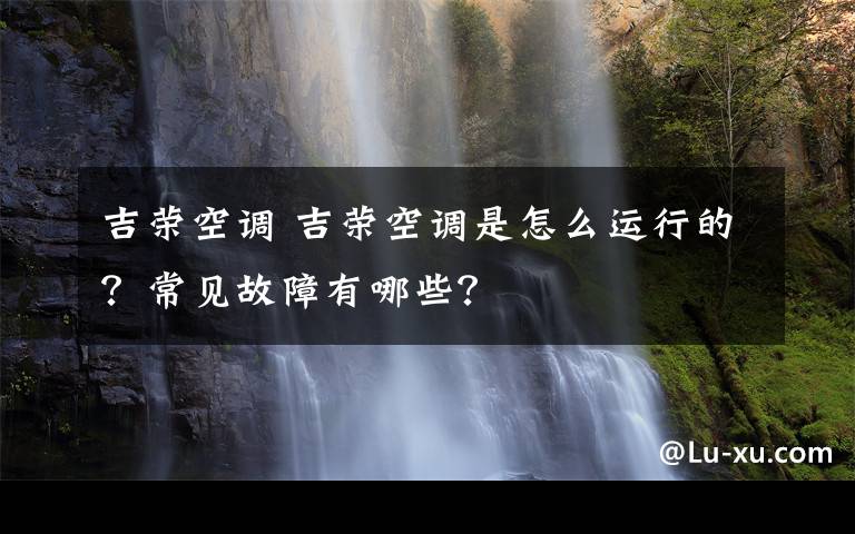 吉荣空调 吉荣空调是怎么运行的？常见故障有哪些？文章配图
