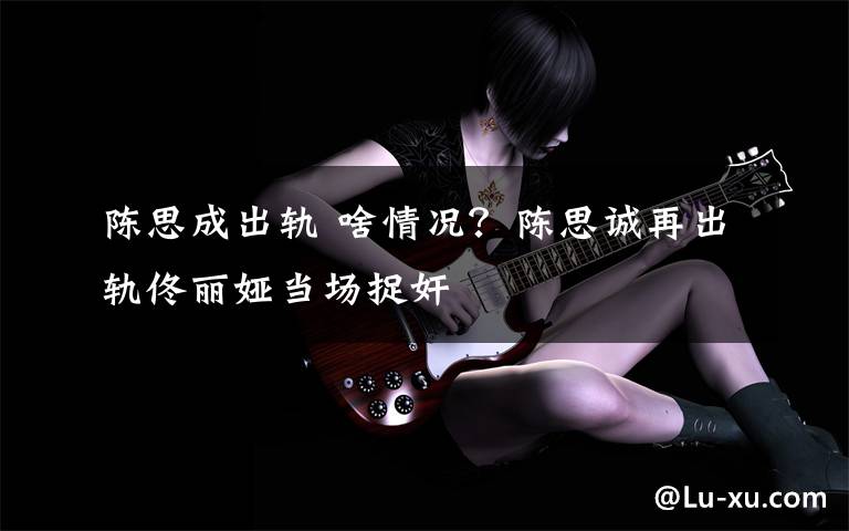 陈思成出轨 啥情况？陈思诚再出轨佟丽娅当场捉奸文章配图