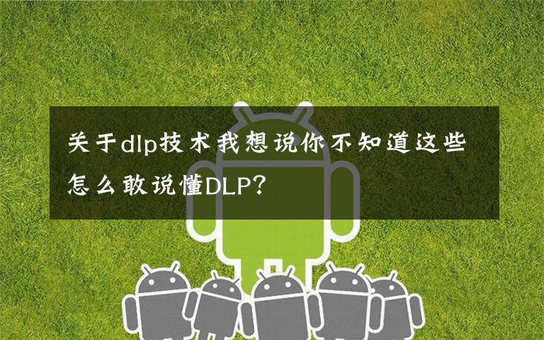 关于dlp技术我想说你不知道这些怎么敢说懂DLP？文章配图