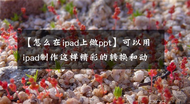 【怎么在ipad上做ppt】可以用ipad制作这样精彩的转换和动画！陆续收藏文章配图
