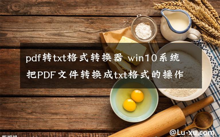 pdf转txt格式转换器 win10系统把PDF文件转换成txt格式的操作方法文章配图