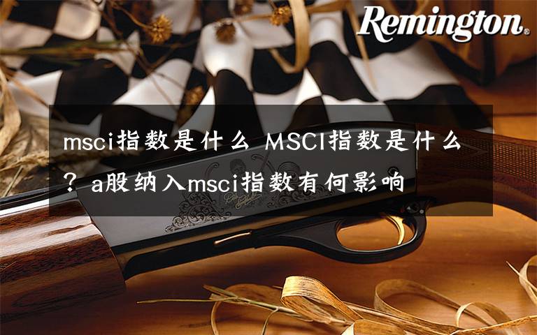 msci指数是什么 MSCI指数是什么？a股纳入msci指数有何影响文章配图