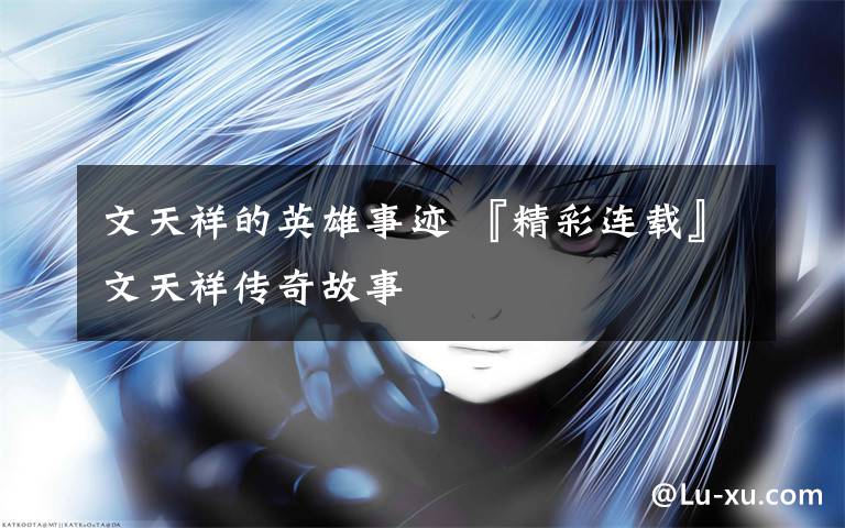 文天祥的英雄事迹 『精彩连载』文天祥传奇故事文章配图