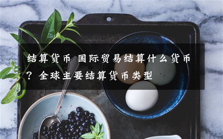 结算货币 国际贸易结算什么货币？全球主要结算货币类型文章配图