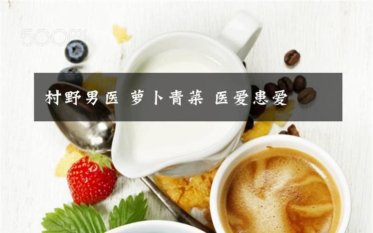 村野男医 萝卜青菜 医爱患爱文章配图