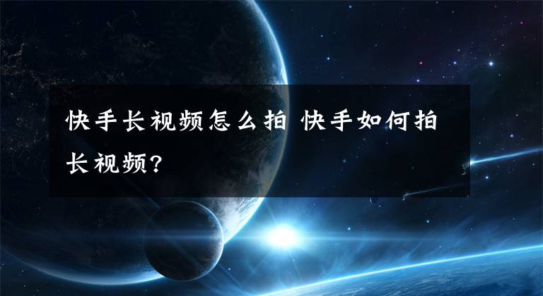 快手长视频怎么拍 快手如何拍长视频?