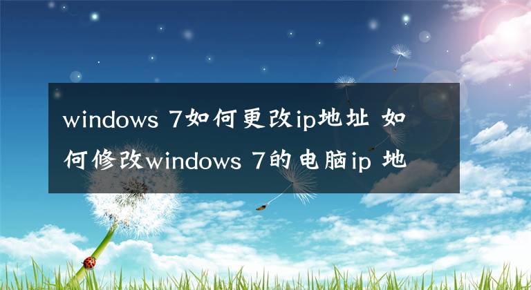 windows 7如何更改ip地址 如何修改windows 7的电脑ip 地址
