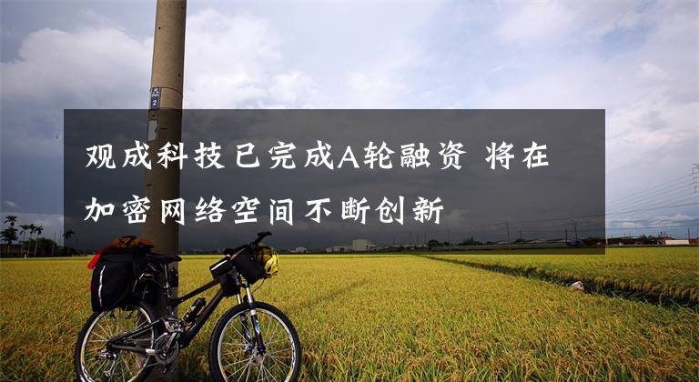 观成科技已完成A轮融资 将在加密网络空间不断创新文章配图
