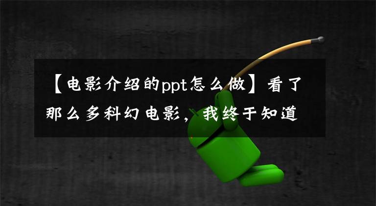 【电影介绍的ppt怎么做】看了那么多科幻电影，我终于知道了如何制作电影级PPT。文章配图