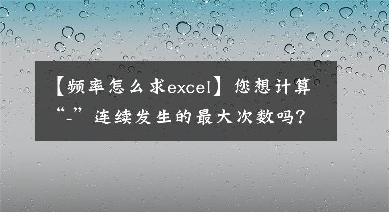 【频率怎么求excel】您想计算“-”连续发生的最大次数吗？不需要数，可以用这个excel函数计算文章配图
