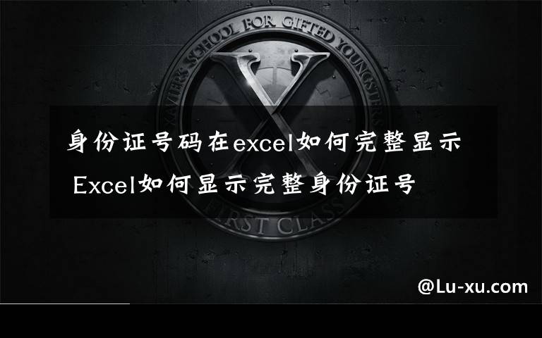 身份证号码在excel如何完整显示 Excel如何显示完整身份证号文章配图