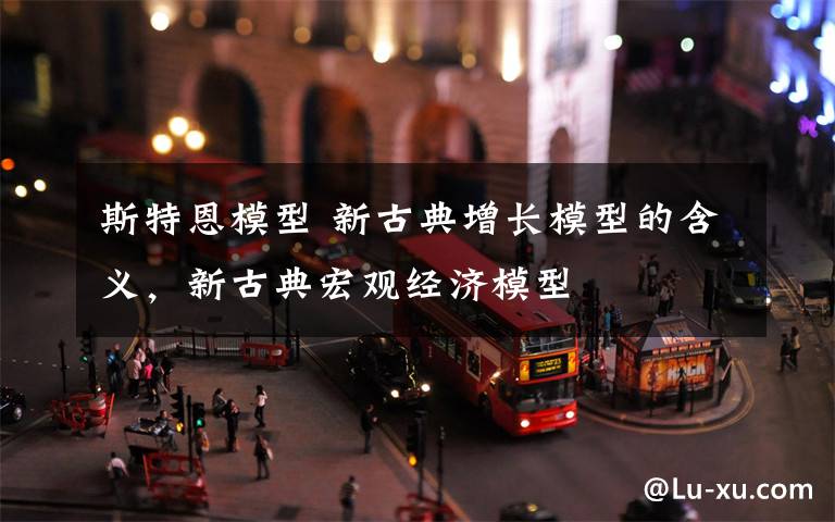 斯特恩模型 新古典增长模型的含义，新古典宏观经济模型文章配图