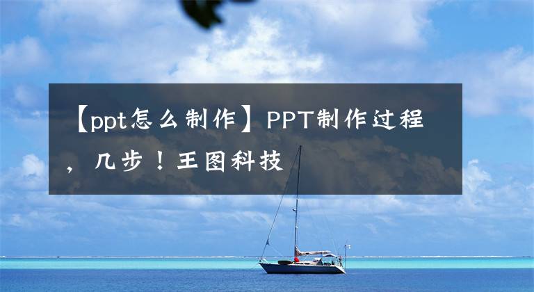 【ppt怎么制作】PPT制作过程，几步！王图科技文章配图