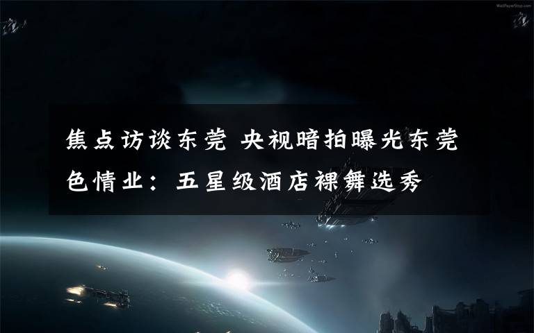 焦点访谈东莞 央视暗拍曝光东莞色情业：五星级酒店裸舞选秀