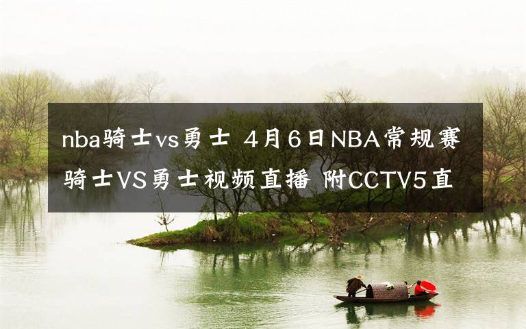 nba骑士vs勇士 4月6日NBA常规赛骑士VS勇士视频直播 附CCTV5直播地址直播时间文章配图