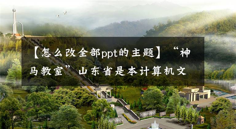 【怎么改全部ppt的主题】“神马教室”山东省是本计算机文化的基础知识点(9)