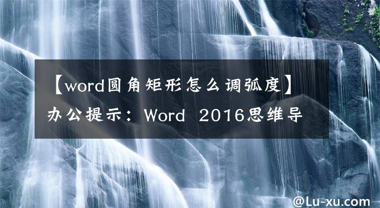 【word圆角矩形怎么调弧度】办公提示：Word 2016思维导图快速制作文章配图