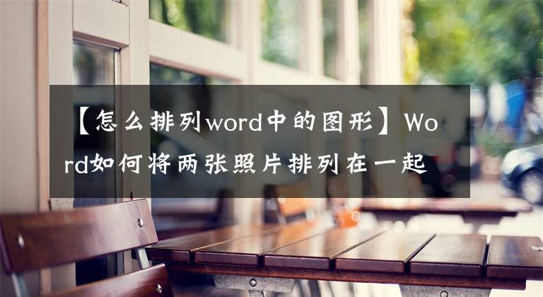 【怎么排列word中的图形】Word如何将两张照片排列在一起？文章配图