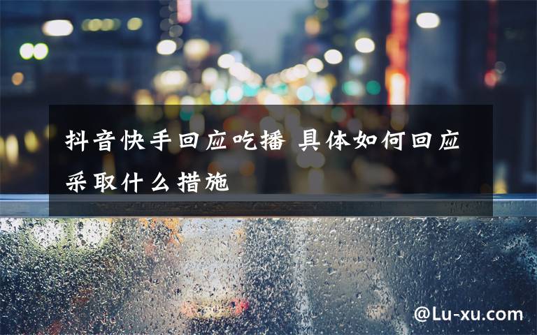 抖音快手回应吃播 具体如何回应采取什么措施文章配图
