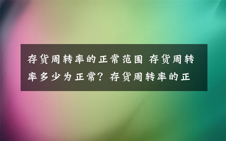 存货周转率的正常范围 存货周转率多少为正常？存货周转率的正常范围文章配图