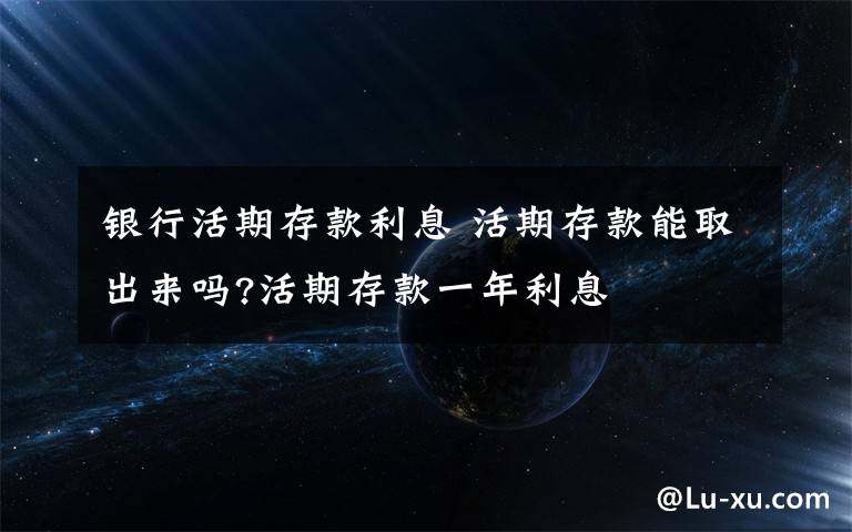 银行活期存款利息 活期存款能取出来吗?活期存款一年利息文章配图