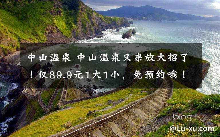中山温泉 中山温泉又来放大招了！仅89.9元1大1小，免预约哦！文章配图