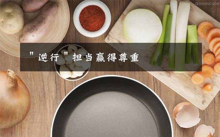 ＂逆行＂担当赢得尊重文章配图