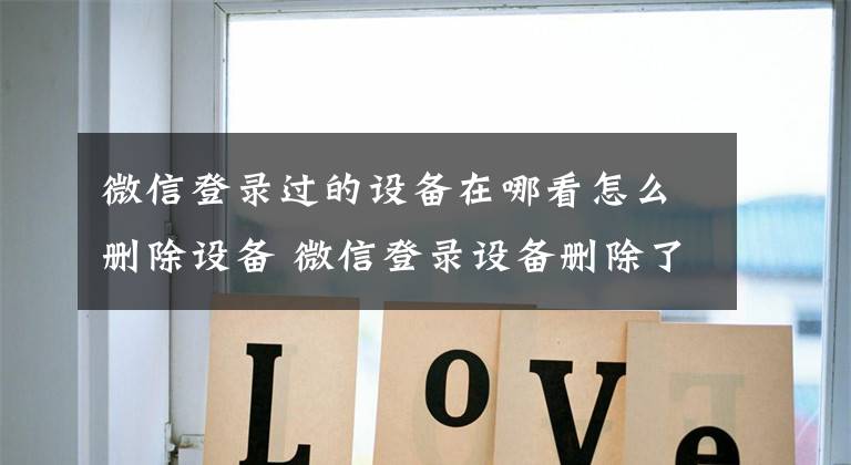 微信登录过的设备在哪看怎么删除设备 微信登录设备删除了还能找回来吗文章配图
