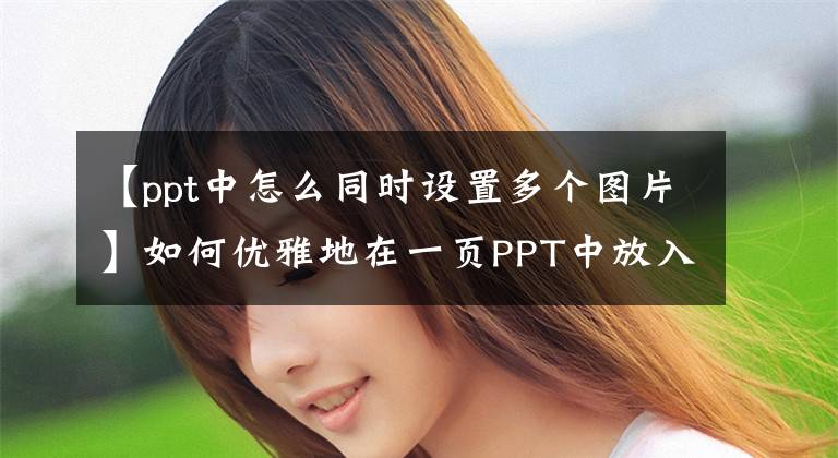 【ppt中怎么同时设置多个图片】如何优雅地在一页PPT中放入多张照片。文章配图