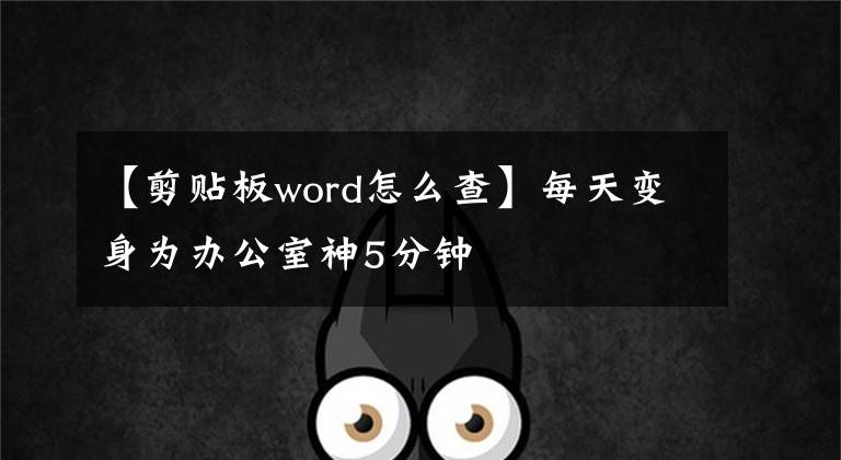 【剪贴板word怎么查】每天变身为办公室神5分钟文章配图