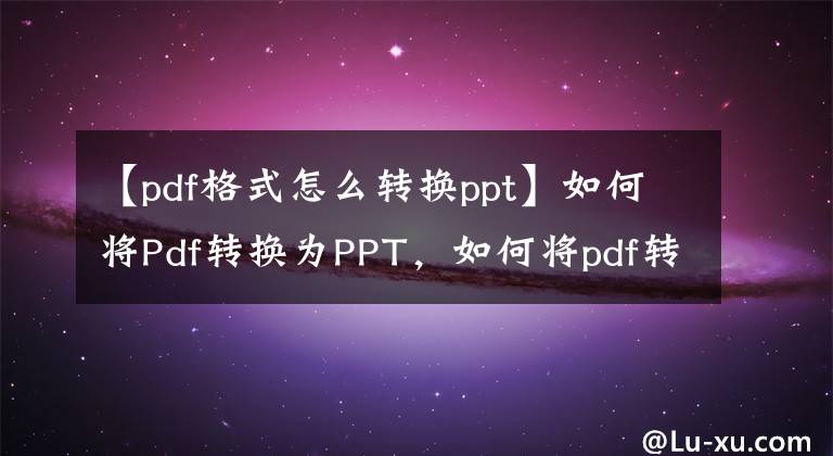 【pdf格式怎么转换ppt】如何将Pdf转换为PPT，如何将pdf转换为PPT方法文章配图